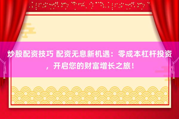 炒股配资技巧 配资无息新机遇：零成本杠杆投资，开启您的财富增长之旅！