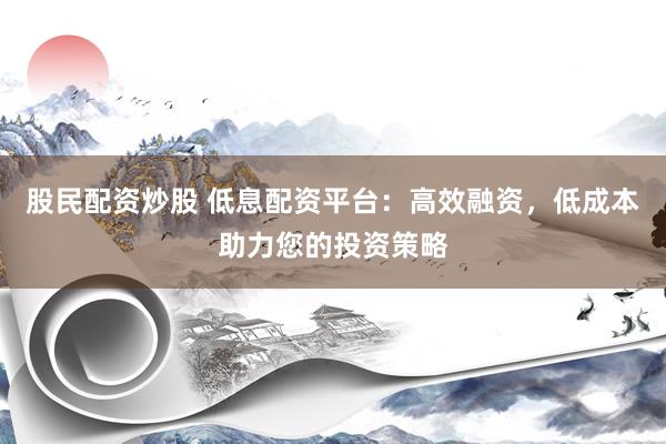 股民配资炒股 低息配资平台：高效融资，低成本助力您的投资策略