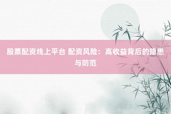 股票配资线上平台 配资风险：高收益背后的隐患与防范