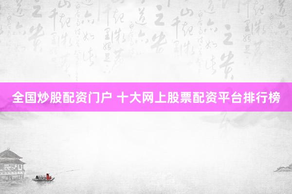 全国炒股配资门户 十大网上股票配资平台排行榜