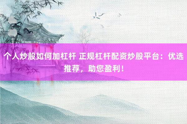 个人炒股如何加杠杆 正规杠杆配资炒股平台：优选推荐，助您盈利！