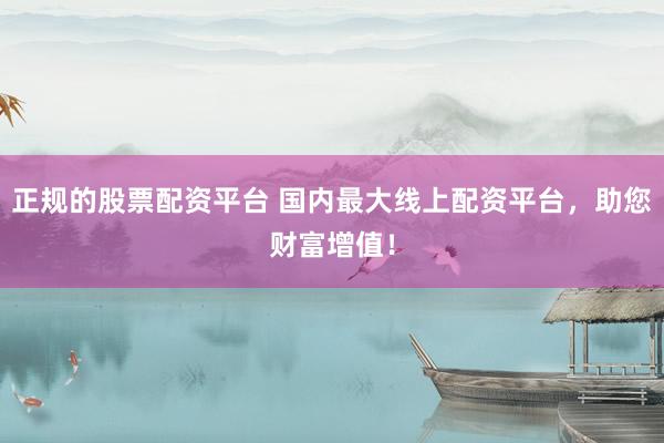 正规的股票配资平台 国内最大线上配资平台，助您财富增值！