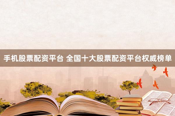 手机股票配资平台 全国十大股票配资平台权威榜单