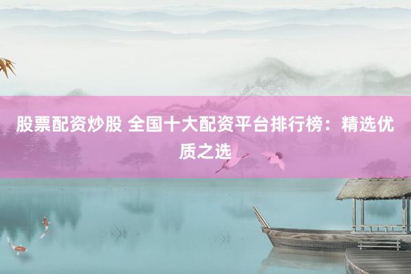 股票配资炒股 全国十大配资平台排行榜：精选优质之选