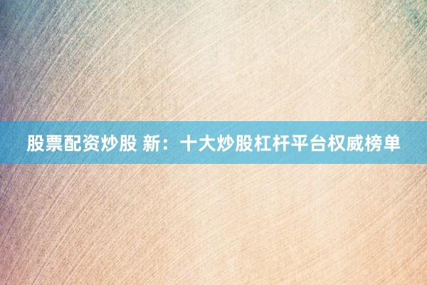 股票配资炒股 新：十大炒股杠杆平台权威榜单