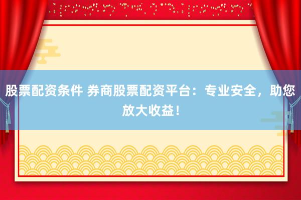 股票配资条件 券商股票配资平台：专业安全，助您放大收益！