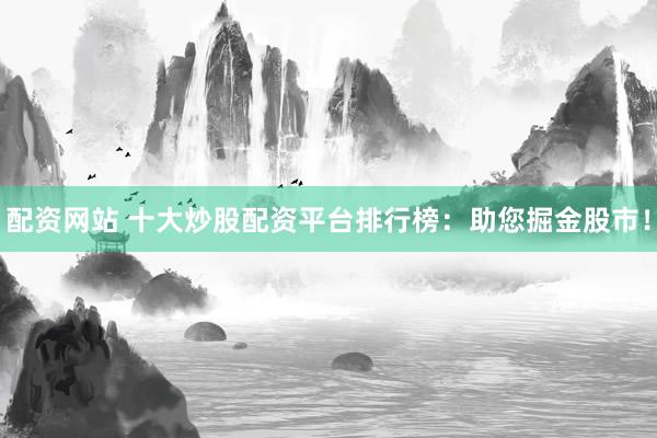 配资网站 十大炒股配资平台排行榜：助您掘金股市！