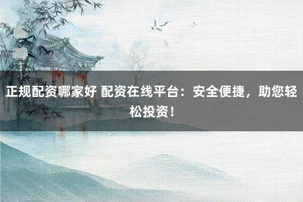 正规配资哪家好 配资在线平台：安全便捷，助您轻松投资！