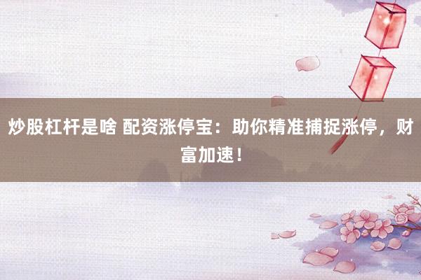 炒股杠杆是啥 配资涨停宝：助你精准捕捉涨停，财富加速！