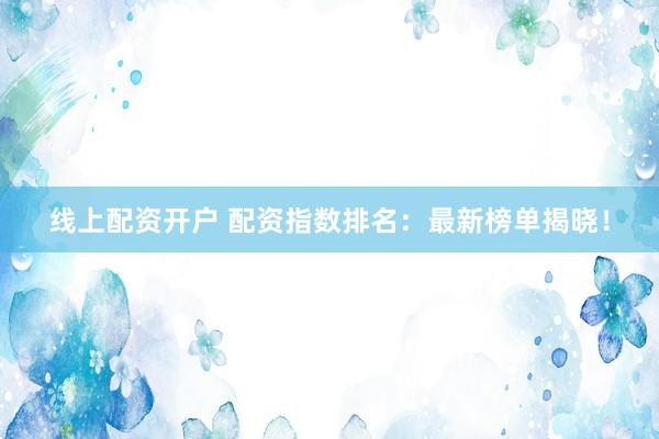 线上配资开户 配资指数排名：最新榜单揭晓！