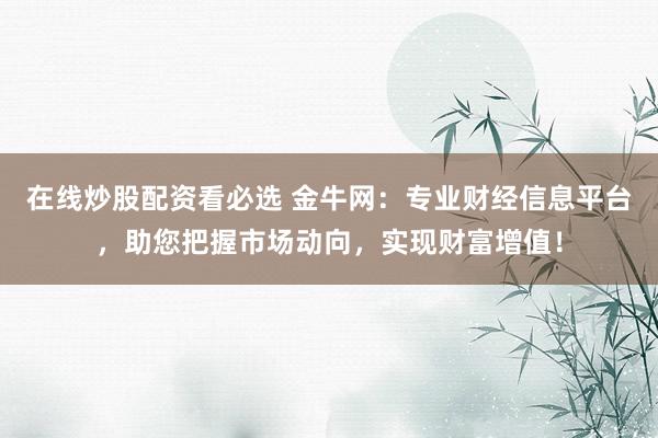 在线炒股配资看必选 金牛网：专业财经信息平台，助您把握市场动向，实现财富增值！