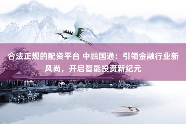 合法正规的配资平台 中融国通：引领金融行业新风尚，开启智能投资新纪元
