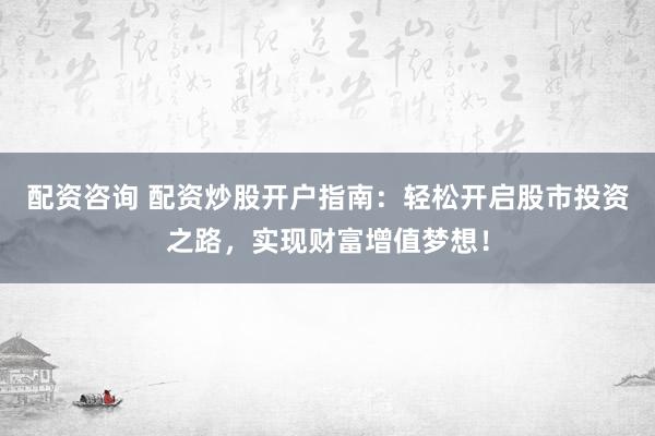 配资咨询 配资炒股开户指南：轻松开启股市投资之路，实现财富增值梦想！