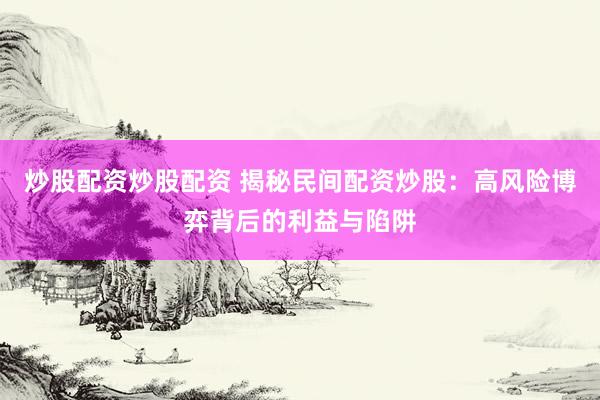 炒股配资炒股配资 揭秘民间配资炒股：高风险博弈背后的利益与陷阱