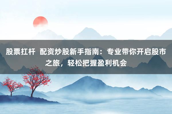 股票扛杆  配资炒股新手指南：专业带你开启股市之旅，轻松把握盈利机会