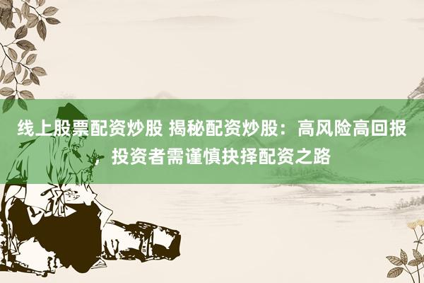 线上股票配资炒股 揭秘配资炒股：高风险高回报，投资者需谨慎抉择配资之路