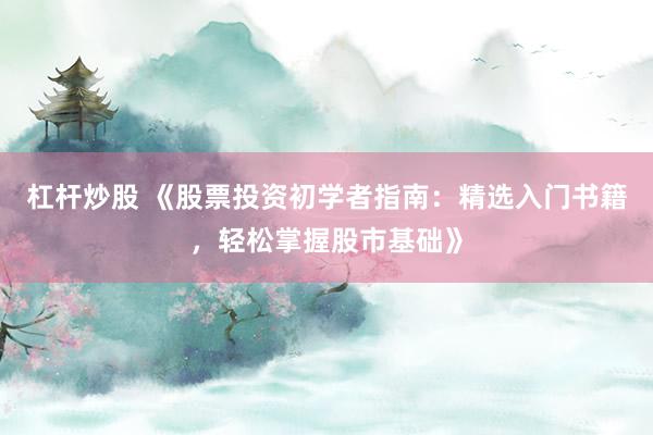杠杆炒股 《股票投资初学者指南：精选入门书籍，轻松掌握股市基础》