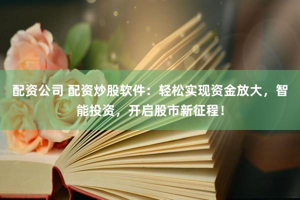 配资公司 配资炒股软件：轻松实现资金放大，智能投资，开启股市新征程！