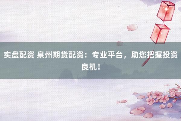 实盘配资 泉州期货配资：专业平台，助您把握投资良机！