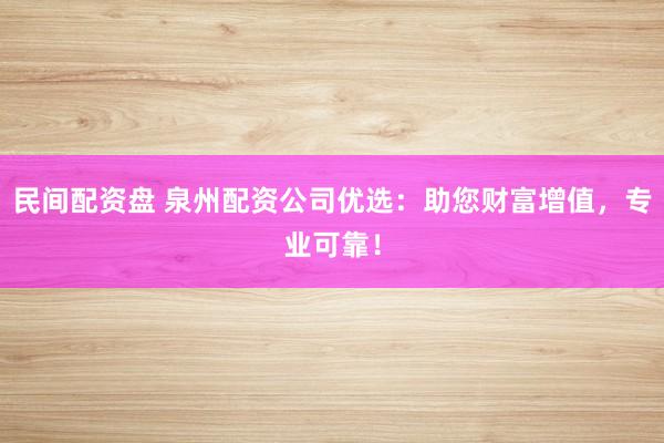 民间配资盘 泉州配资公司优选：助您财富增值，专业可靠！