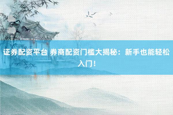 证券配资平台 券商配资门槛大揭秘：新手也能轻松入门！
