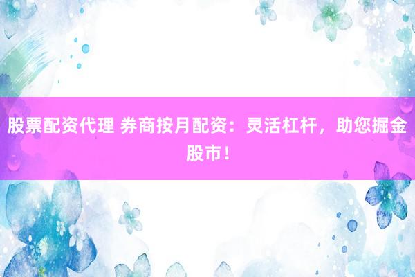 股票配资代理 券商按月配资：灵活杠杆，助您掘金股市！