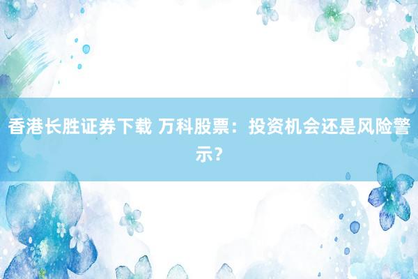 香港长胜证券下载 万科股票：投资机会还是风险警示？