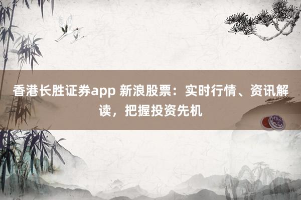 香港长胜证券app 新浪股票：实时行情、资讯解读，把握投资先机