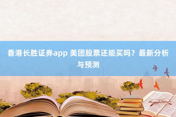 香港长胜证券app 美团股票还能买吗？最新分析与预测