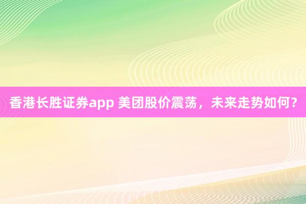 香港长胜证券app 美团股价震荡，未来走势如何？