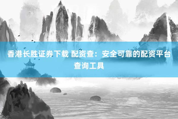 香港长胜证券下载 配资查：安全可靠的配资平台查询工具