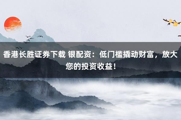 香港长胜证券下载 银配资：低门槛撬动财富，放大您的投资收益！