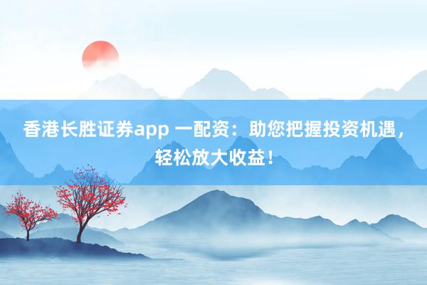香港长胜证券app 一配资：助您把握投资机遇，轻松放大收益！