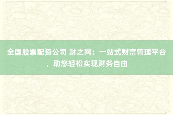 全国股票配资公司 财之网：一站式财富管理平台，助您轻松实现财务自由