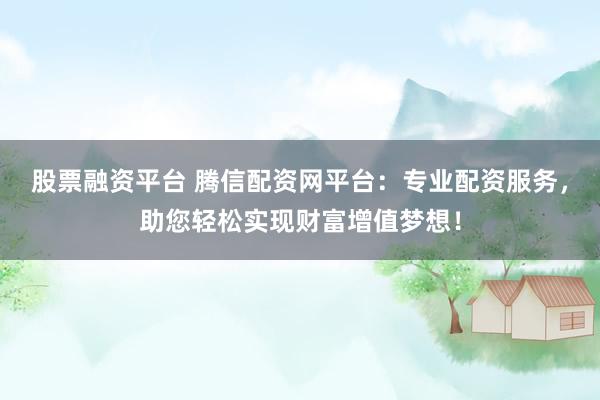 股票融资平台 腾信配资网平台：专业配资服务，助您轻松实现财富增值梦想！