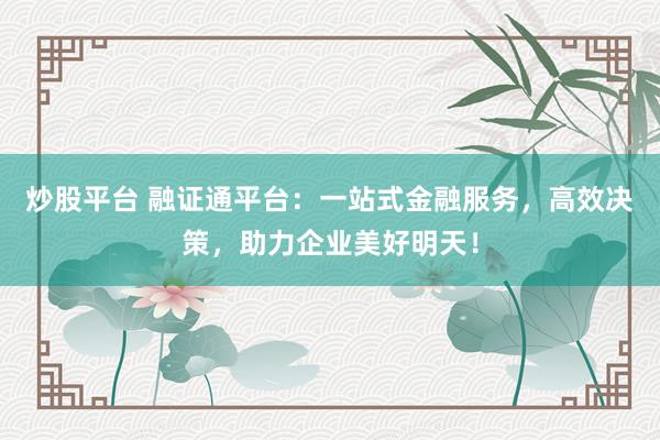 炒股平台 融证通平台：一站式金融服务，高效决策，助力企业美好明天！