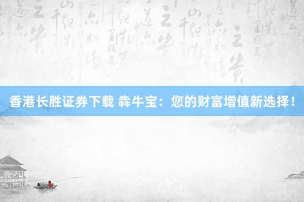 香港长胜证券下载 犇牛宝：您的财富增值新选择！