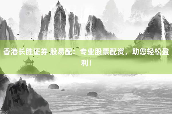 香港长胜证券 股易配：专业股票配资，助您轻松盈利！