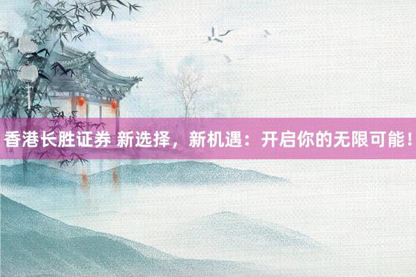 香港长胜证券 新选择，新机遇：开启你的无限可能！