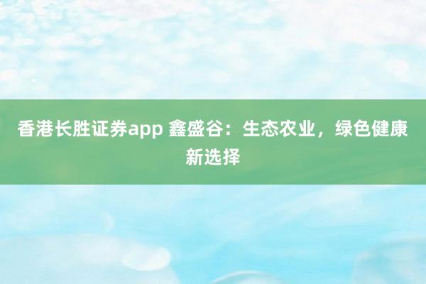 香港长胜证券app 鑫盛谷：生态农业，绿色健康新选择