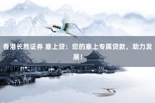 香港长胜证券 塞上贷：您的塞上专属贷款，助力发展！