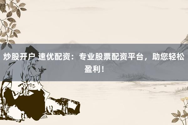 炒股开户 速优配资：专业股票配资平台，助您轻松盈利！