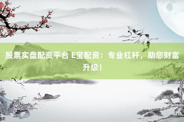 股票实盘配资平台 E宝配资：专业杠杆，助您财富升级！