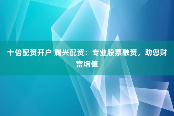 十倍配资开户 腾兴配资：专业股票融资，助您财富增值
