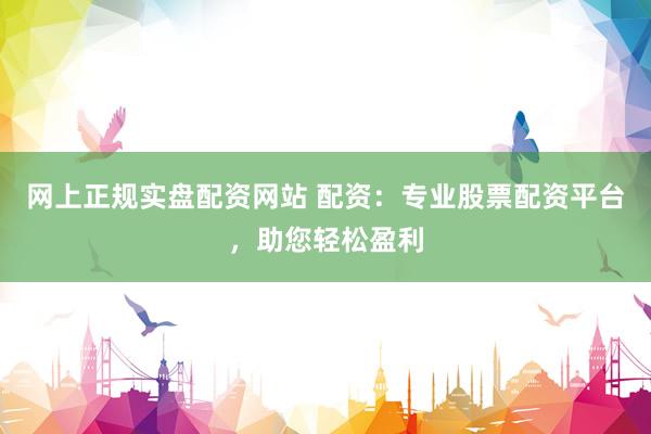网上正规实盘配资网站 配资：专业股票配资平台，助您轻松盈利