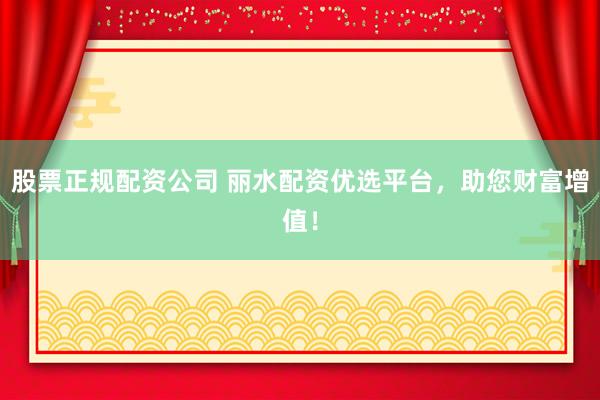 股票正规配资公司 丽水配资优选平台，助您财富增值！