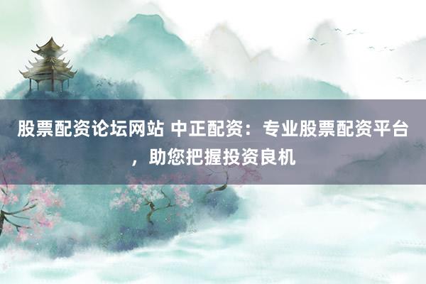 股票配资论坛网站 中正配资：专业股票配资平台，助您把握投资良机
