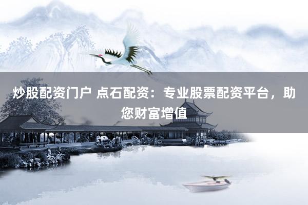 炒股配资门户 点石配资：专业股票配资平台，助您财富增值