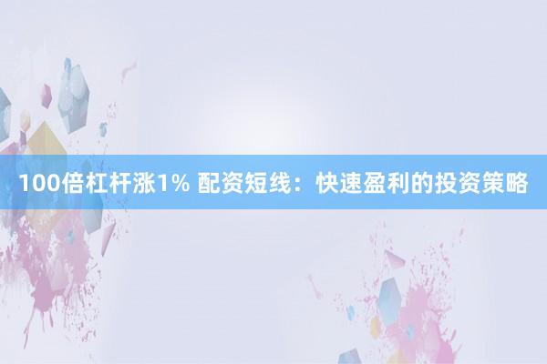 100倍杠杆涨1% 配资短线：快速盈利的投资策略