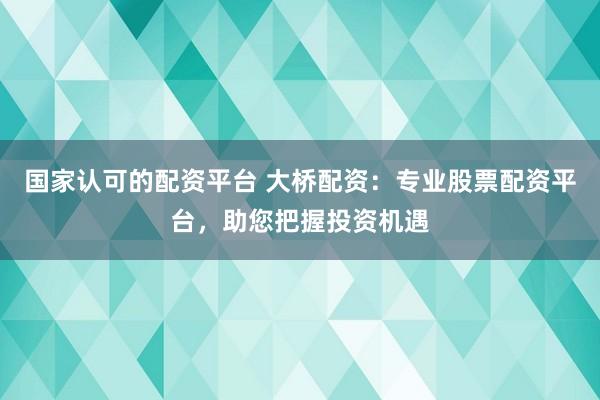 国家认可的配资平台 大桥配资：专业股票配资平台，助您把握投资机遇